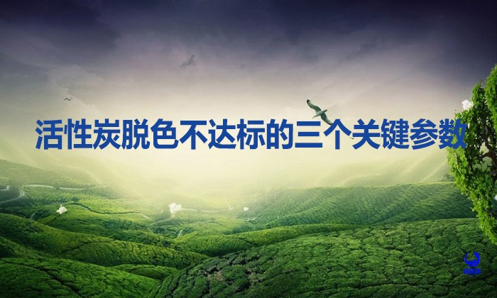 活性炭脫色總不達標?3個關鍵參數沒搞清，錢等于白花